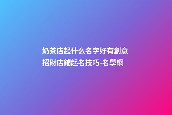 奶茶店起什么名字好有創意 招財店鋪起名技巧-名學網-第1張-店鋪起名-玄機派